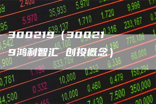 300219-300219鸿利智汇股票股吧