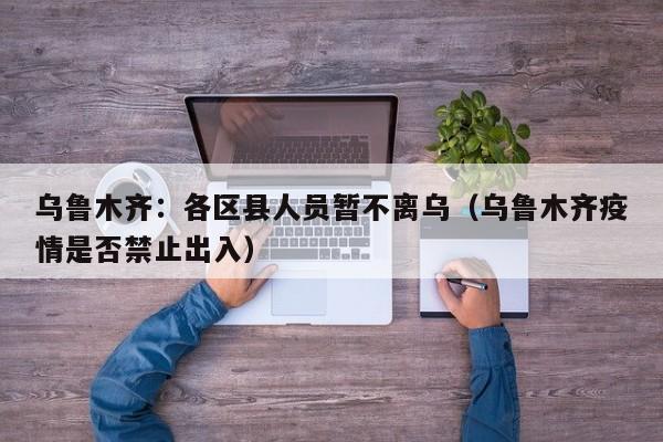 乌鲁木齐：各区县人员暂不离乌-乌鲁木齐各区县人员暂不离乌图片